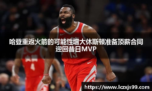 哈登重返火箭的可能性增大休斯顿准备顶薪合同迎回昔日MVP