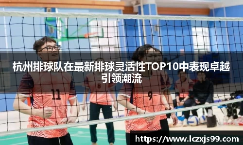 杭州排球队在最新排球灵活性TOP10中表现卓越引领潮流
