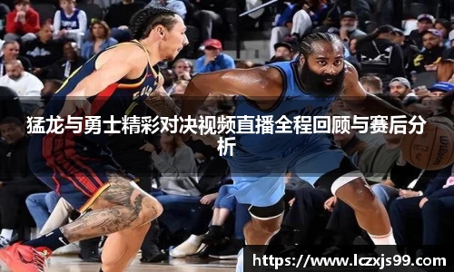 猛龙与勇士精彩对决视频直播全程回顾与赛后分析