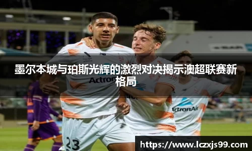 墨尔本城与珀斯光辉的激烈对决揭示澳超联赛新格局