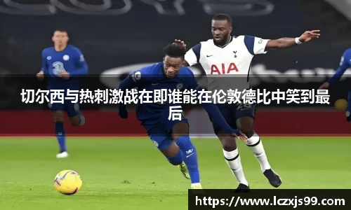 切尔西与热刺激战在即谁能在伦敦德比中笑到最后