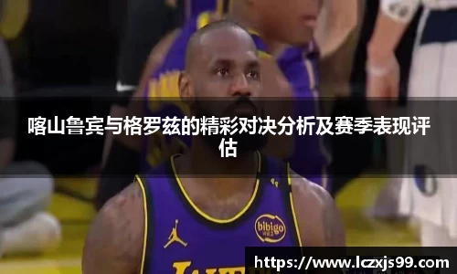 喀山鲁宾与格罗兹的精彩对决分析及赛季表现评估